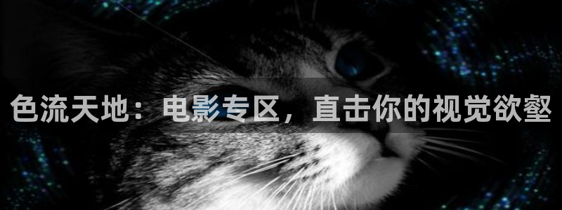 西瓜视频免费观看：色流天地：电影专区，直击你的视觉欲壑