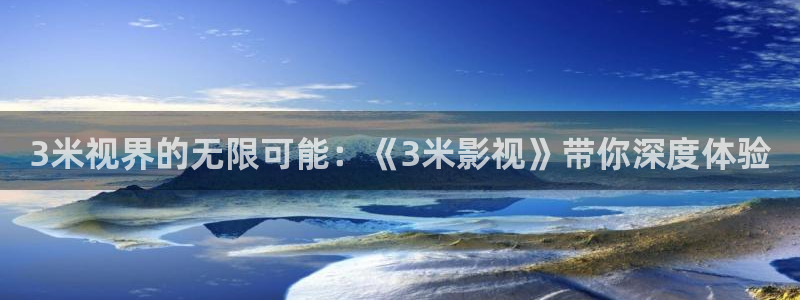 西瓜视频视频西瓜视频西瓜视频：3米视界的无限可能：《3米影视》带你深度体验